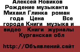 Алексей Новиков “Рождение музыканта“ (Михаил Глинка) роман 1950 года › Цена ­ 250 - Все города Книги, музыка и видео » Книги, журналы   . Курганская обл.